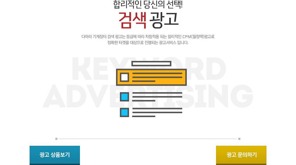 합리적인 당신의 선택! 검색 광고 - 다아라 키워드 광고는 등급에 따라 차등적용되는 합리적인 CPM(월정액) 광고로 다아라, 산업부동산,다아라매거진 검색결과에 동시 노출되는 최고의
        검색광고 서비스 입니다.